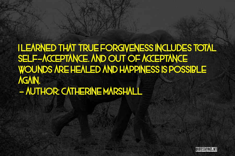 Catherine Marshall Quotes: I Learned That True Forgiveness Includes Total Self-acceptance. And Out Of Acceptance Wounds Are Healed And Happiness Is Possible Again.