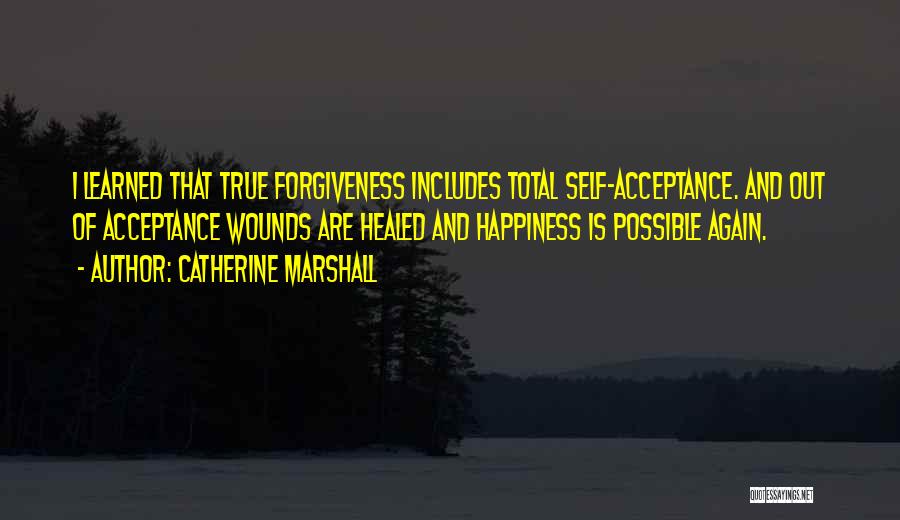 Catherine Marshall Quotes: I Learned That True Forgiveness Includes Total Self-acceptance. And Out Of Acceptance Wounds Are Healed And Happiness Is Possible Again.
