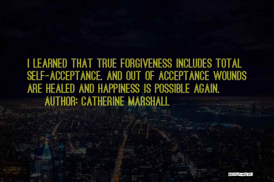 Catherine Marshall Quotes: I Learned That True Forgiveness Includes Total Self-acceptance. And Out Of Acceptance Wounds Are Healed And Happiness Is Possible Again.