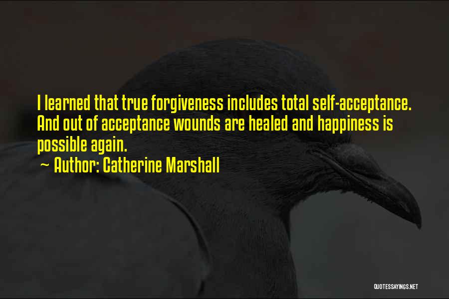 Catherine Marshall Quotes: I Learned That True Forgiveness Includes Total Self-acceptance. And Out Of Acceptance Wounds Are Healed And Happiness Is Possible Again.