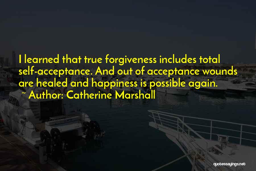 Catherine Marshall Quotes: I Learned That True Forgiveness Includes Total Self-acceptance. And Out Of Acceptance Wounds Are Healed And Happiness Is Possible Again.