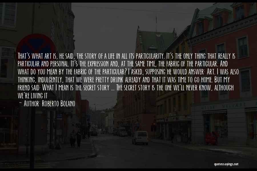 Roberto Bolano Quotes: That's What Art Is, He Said, The Story Of A Life In All Its Particularity. It's The Only Thing That