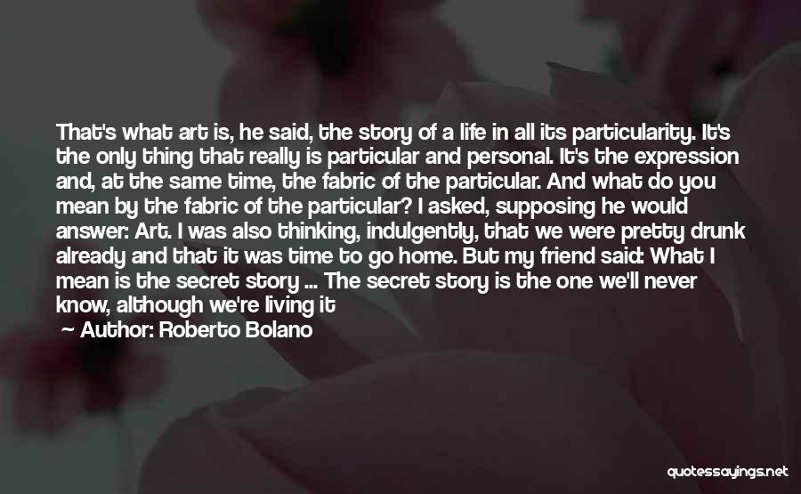 Roberto Bolano Quotes: That's What Art Is, He Said, The Story Of A Life In All Its Particularity. It's The Only Thing That