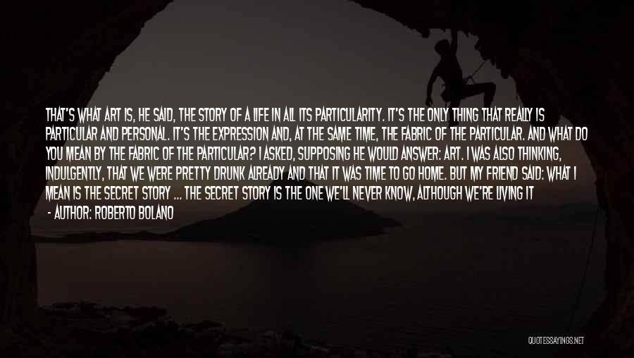 Roberto Bolano Quotes: That's What Art Is, He Said, The Story Of A Life In All Its Particularity. It's The Only Thing That