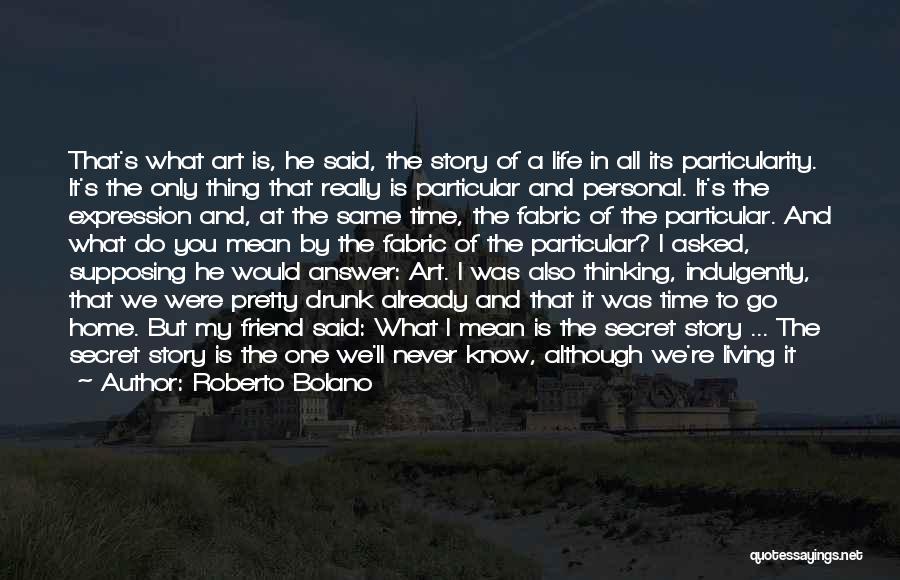 Roberto Bolano Quotes: That's What Art Is, He Said, The Story Of A Life In All Its Particularity. It's The Only Thing That