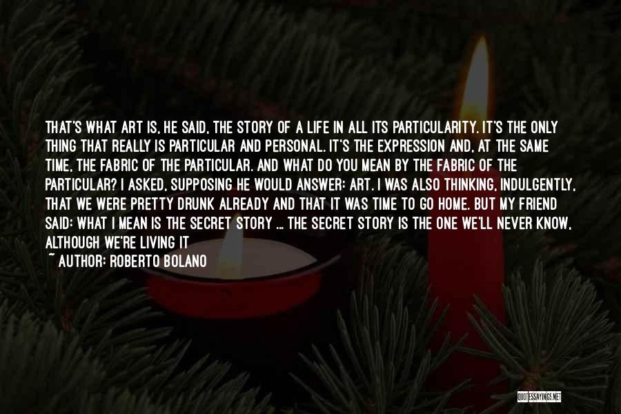 Roberto Bolano Quotes: That's What Art Is, He Said, The Story Of A Life In All Its Particularity. It's The Only Thing That