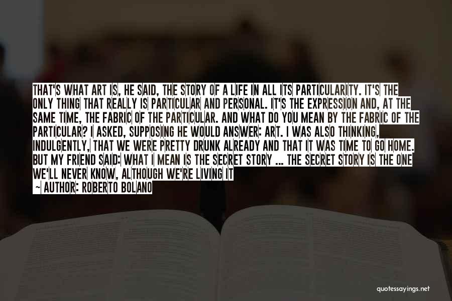 Roberto Bolano Quotes: That's What Art Is, He Said, The Story Of A Life In All Its Particularity. It's The Only Thing That