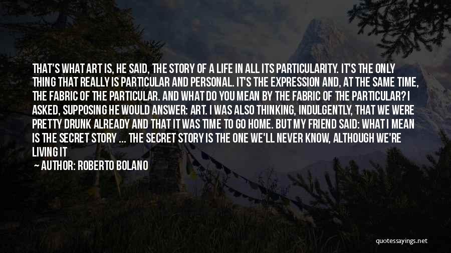 Roberto Bolano Quotes: That's What Art Is, He Said, The Story Of A Life In All Its Particularity. It's The Only Thing That