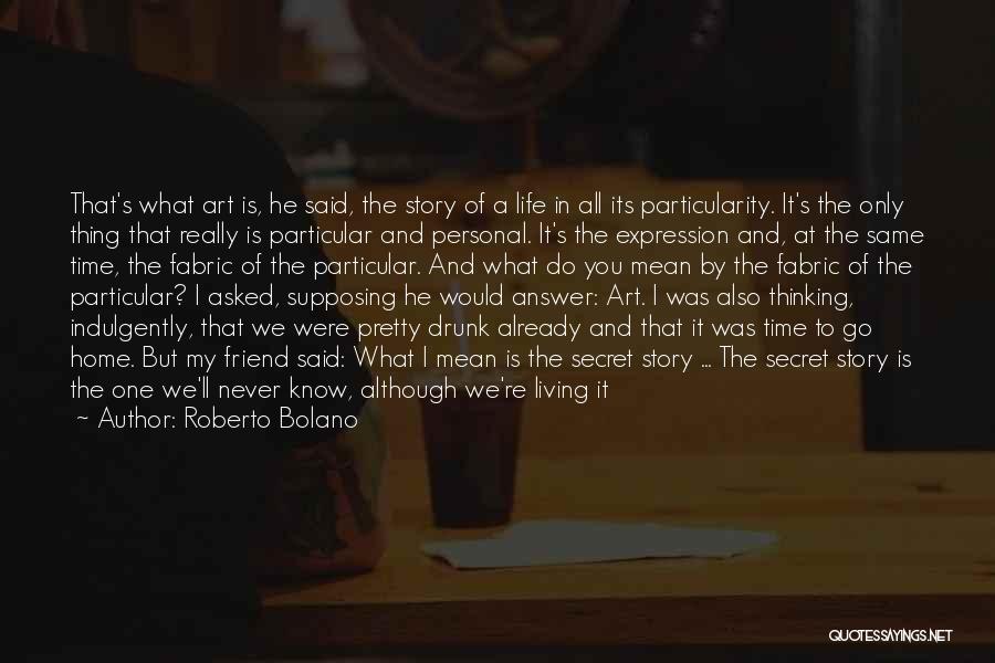 Roberto Bolano Quotes: That's What Art Is, He Said, The Story Of A Life In All Its Particularity. It's The Only Thing That