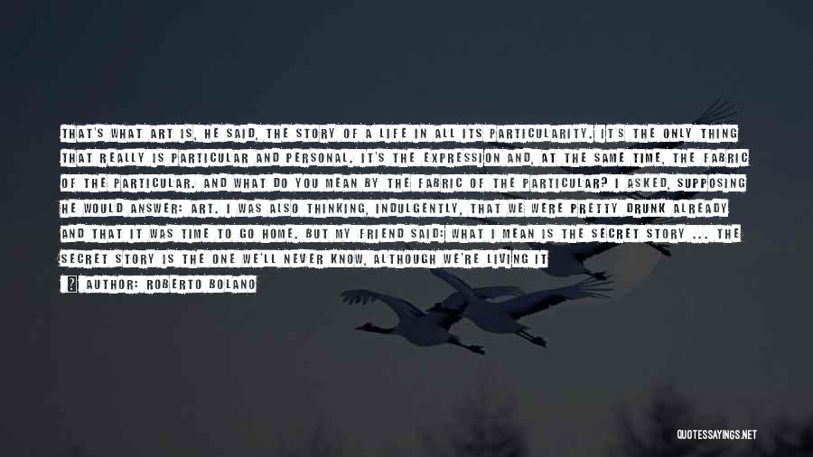 Roberto Bolano Quotes: That's What Art Is, He Said, The Story Of A Life In All Its Particularity. It's The Only Thing That