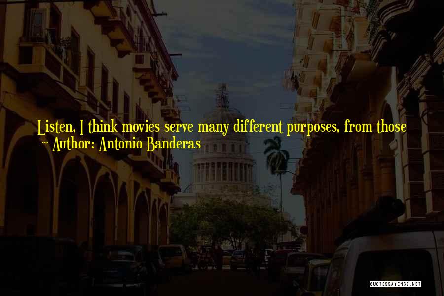 Antonio Banderas Quotes: Listen, I Think Movies Serve Many Different Purposes, From Those Movies That Are Frivolous And Just An Entertainment, To Movies