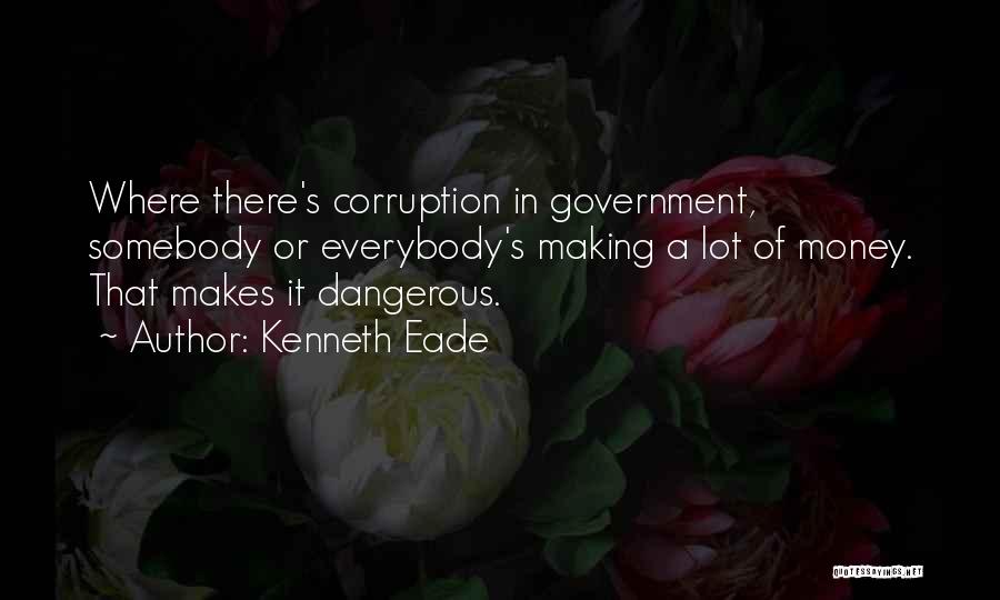 Kenneth Eade Quotes: Where There's Corruption In Government, Somebody Or Everybody's Making A Lot Of Money. That Makes It Dangerous.