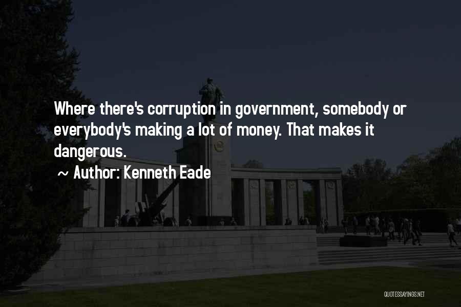 Kenneth Eade Quotes: Where There's Corruption In Government, Somebody Or Everybody's Making A Lot Of Money. That Makes It Dangerous.