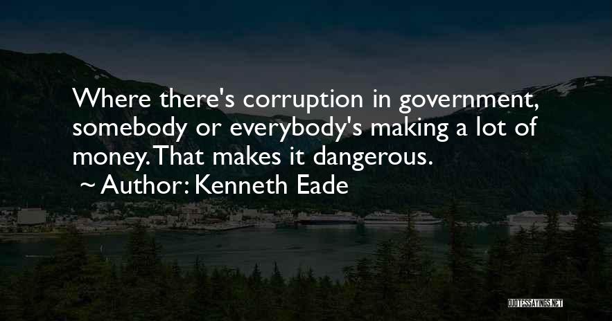 Kenneth Eade Quotes: Where There's Corruption In Government, Somebody Or Everybody's Making A Lot Of Money. That Makes It Dangerous.