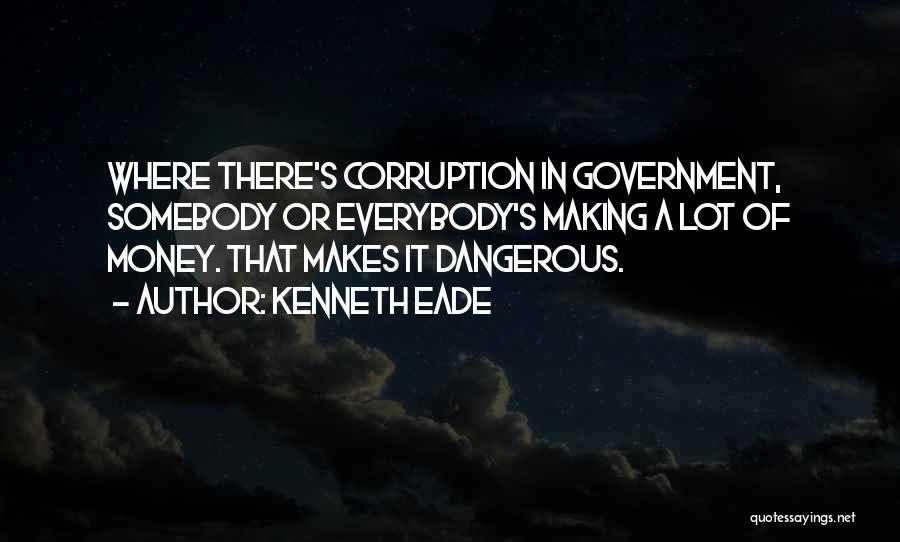Kenneth Eade Quotes: Where There's Corruption In Government, Somebody Or Everybody's Making A Lot Of Money. That Makes It Dangerous.
