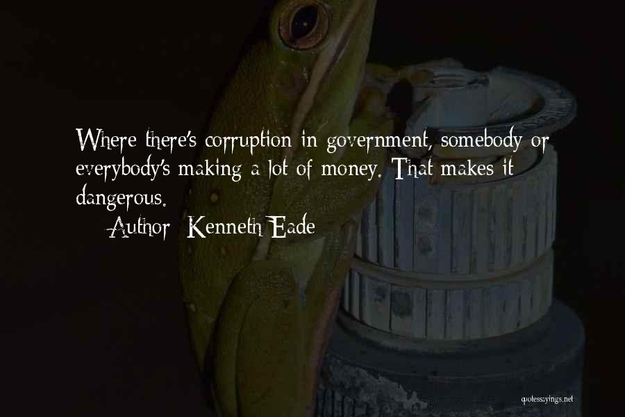 Kenneth Eade Quotes: Where There's Corruption In Government, Somebody Or Everybody's Making A Lot Of Money. That Makes It Dangerous.