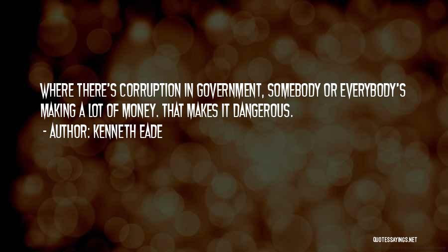 Kenneth Eade Quotes: Where There's Corruption In Government, Somebody Or Everybody's Making A Lot Of Money. That Makes It Dangerous.