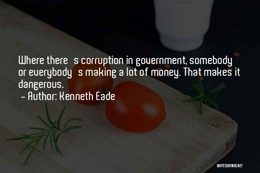 Kenneth Eade Quotes: Where There's Corruption In Government, Somebody Or Everybody's Making A Lot Of Money. That Makes It Dangerous.