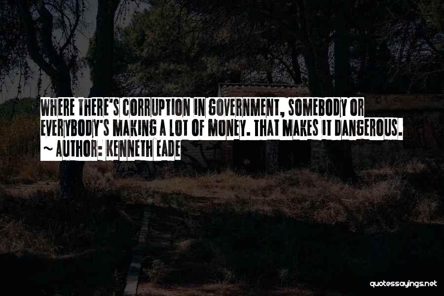 Kenneth Eade Quotes: Where There's Corruption In Government, Somebody Or Everybody's Making A Lot Of Money. That Makes It Dangerous.
