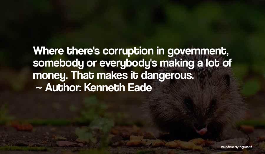 Kenneth Eade Quotes: Where There's Corruption In Government, Somebody Or Everybody's Making A Lot Of Money. That Makes It Dangerous.