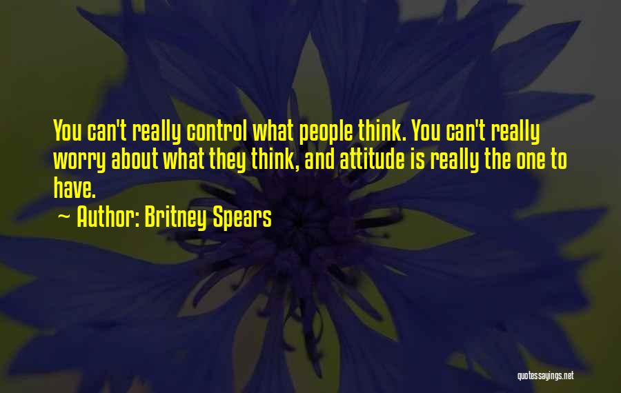 Britney Spears Quotes: You Can't Really Control What People Think. You Can't Really Worry About What They Think, And Attitude Is Really The