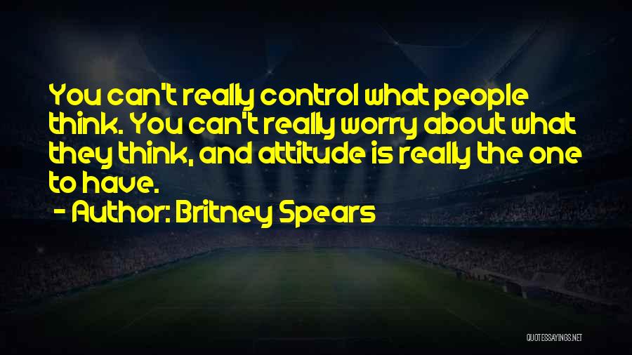 Britney Spears Quotes: You Can't Really Control What People Think. You Can't Really Worry About What They Think, And Attitude Is Really The