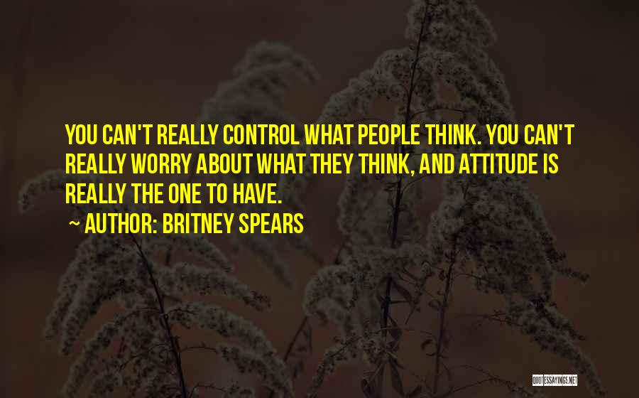 Britney Spears Quotes: You Can't Really Control What People Think. You Can't Really Worry About What They Think, And Attitude Is Really The