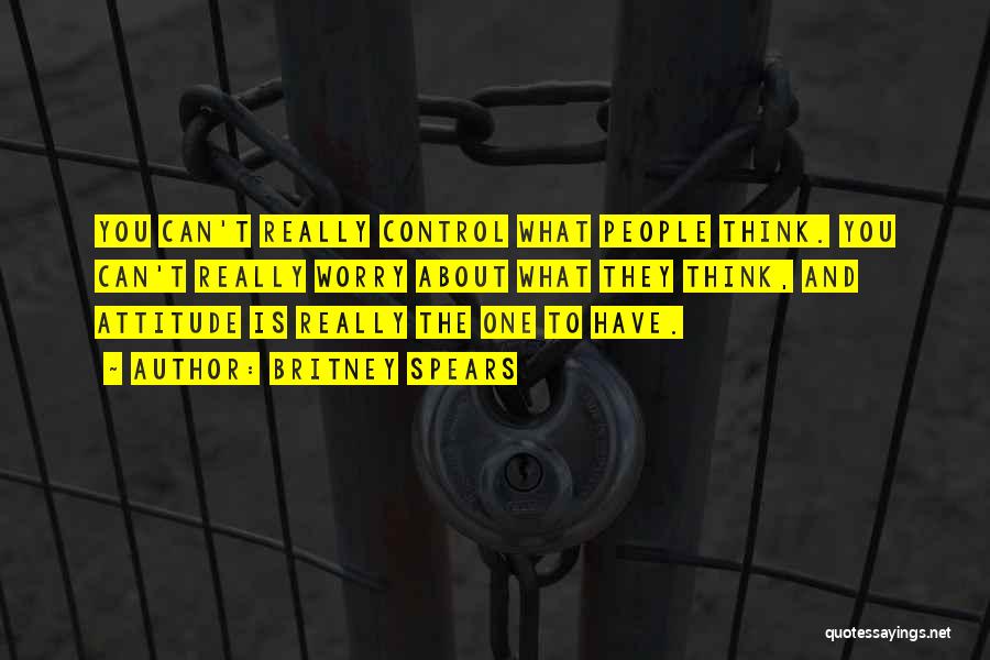 Britney Spears Quotes: You Can't Really Control What People Think. You Can't Really Worry About What They Think, And Attitude Is Really The