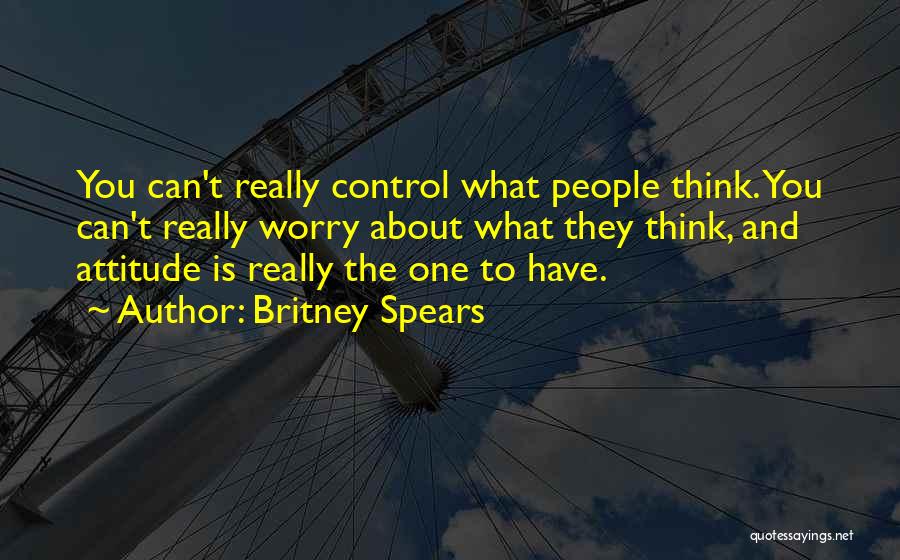 Britney Spears Quotes: You Can't Really Control What People Think. You Can't Really Worry About What They Think, And Attitude Is Really The