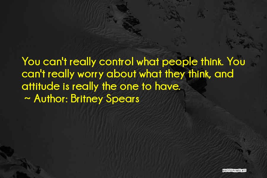 Britney Spears Quotes: You Can't Really Control What People Think. You Can't Really Worry About What They Think, And Attitude Is Really The