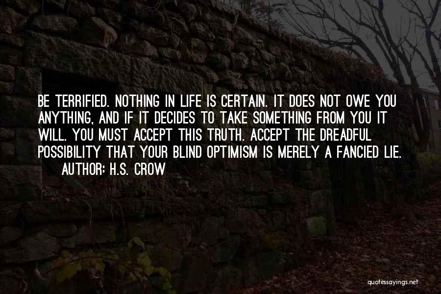 H.S. Crow Quotes: Be Terrified. Nothing In Life Is Certain. It Does Not Owe You Anything, And If It Decides To Take Something