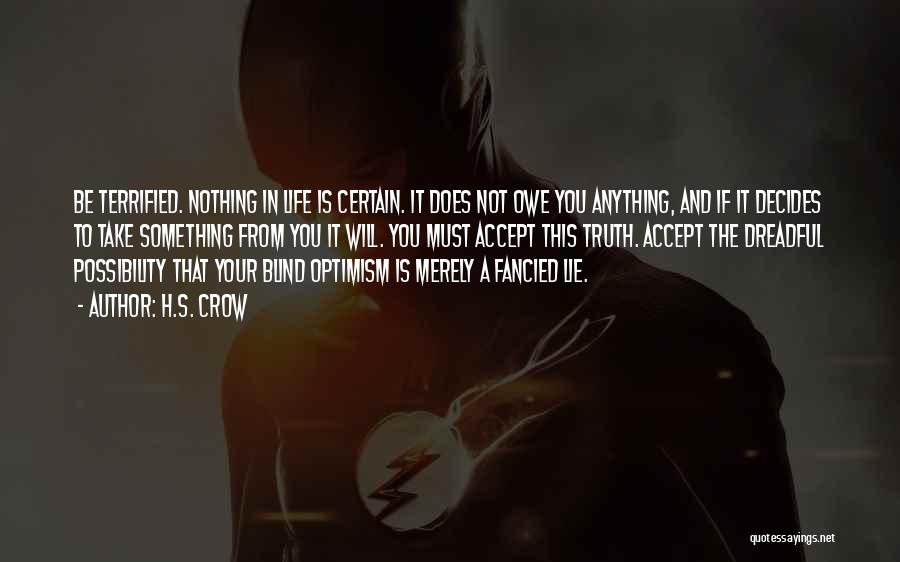 H.S. Crow Quotes: Be Terrified. Nothing In Life Is Certain. It Does Not Owe You Anything, And If It Decides To Take Something