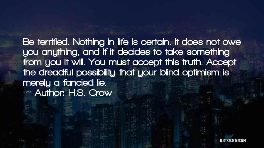 H.S. Crow Quotes: Be Terrified. Nothing In Life Is Certain. It Does Not Owe You Anything, And If It Decides To Take Something