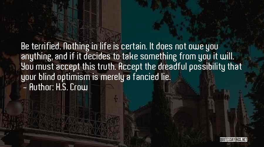 H.S. Crow Quotes: Be Terrified. Nothing In Life Is Certain. It Does Not Owe You Anything, And If It Decides To Take Something