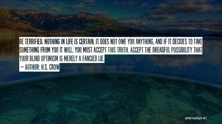 H.S. Crow Quotes: Be Terrified. Nothing In Life Is Certain. It Does Not Owe You Anything, And If It Decides To Take Something