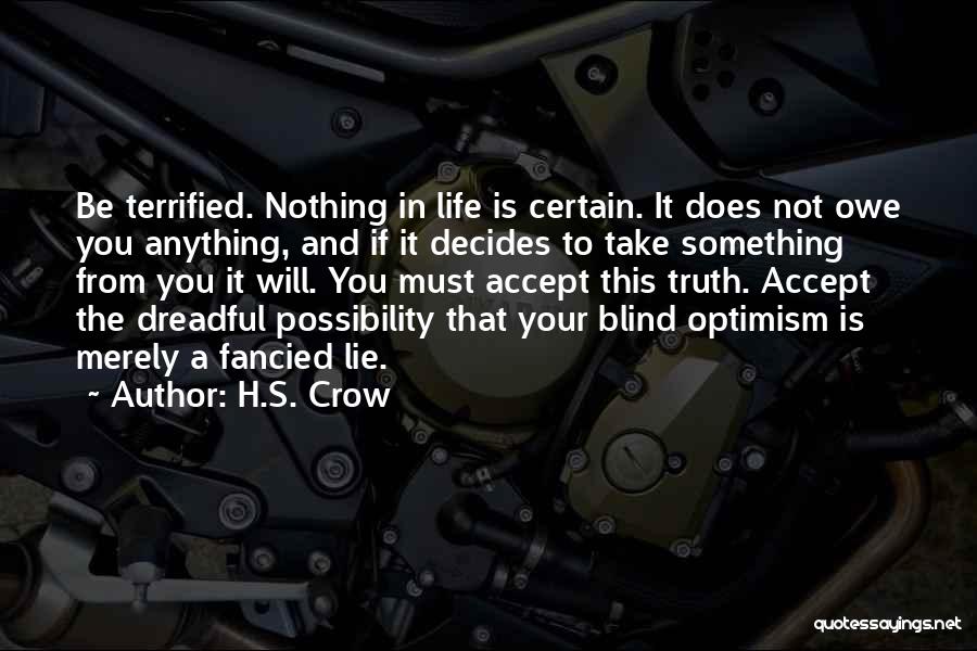 H.S. Crow Quotes: Be Terrified. Nothing In Life Is Certain. It Does Not Owe You Anything, And If It Decides To Take Something