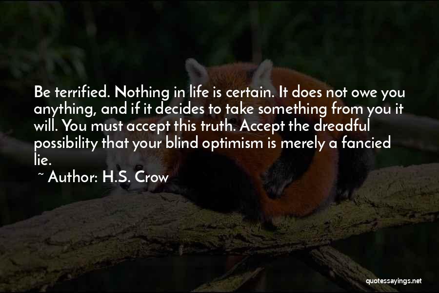 H.S. Crow Quotes: Be Terrified. Nothing In Life Is Certain. It Does Not Owe You Anything, And If It Decides To Take Something