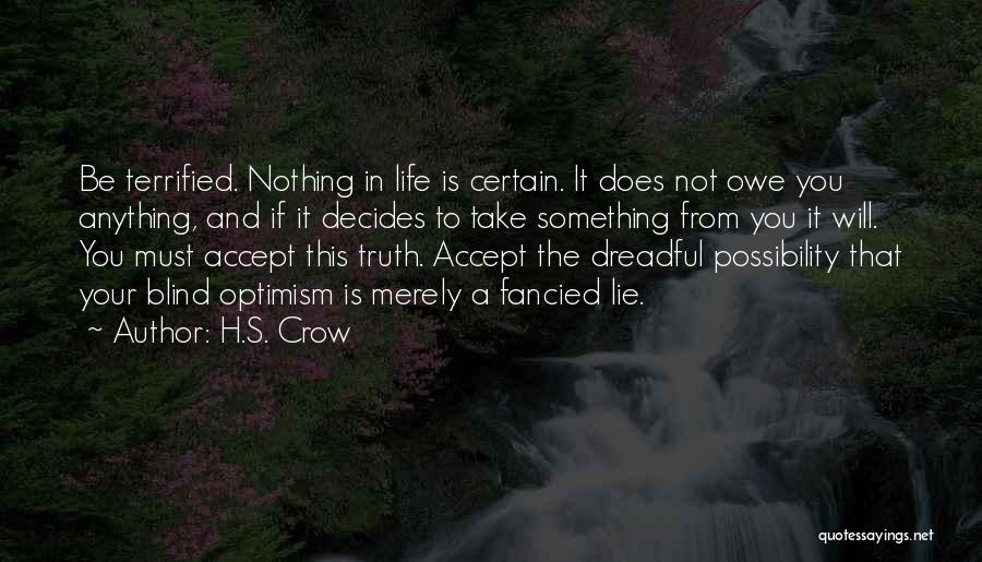 H.S. Crow Quotes: Be Terrified. Nothing In Life Is Certain. It Does Not Owe You Anything, And If It Decides To Take Something