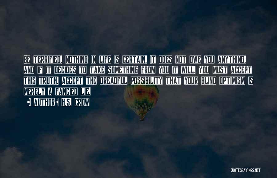 H.S. Crow Quotes: Be Terrified. Nothing In Life Is Certain. It Does Not Owe You Anything, And If It Decides To Take Something