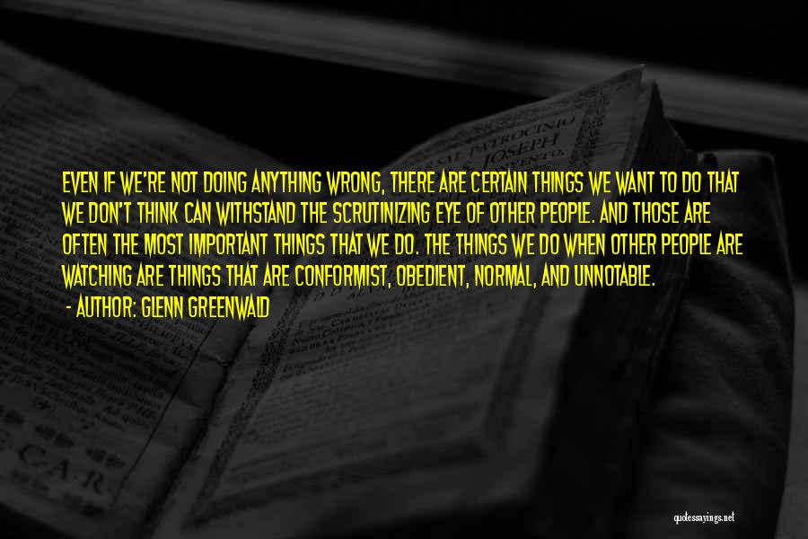 Glenn Greenwald Quotes: Even If We're Not Doing Anything Wrong, There Are Certain Things We Want To Do That We Don't Think Can