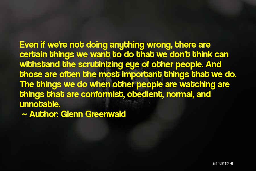 Glenn Greenwald Quotes: Even If We're Not Doing Anything Wrong, There Are Certain Things We Want To Do That We Don't Think Can