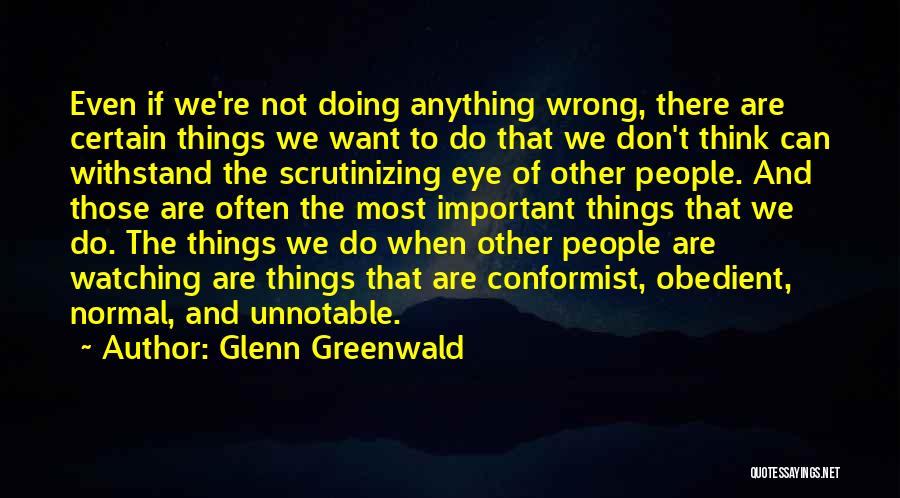 Glenn Greenwald Quotes: Even If We're Not Doing Anything Wrong, There Are Certain Things We Want To Do That We Don't Think Can