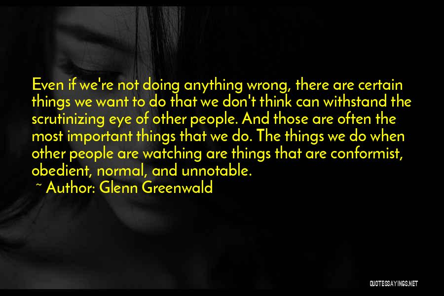 Glenn Greenwald Quotes: Even If We're Not Doing Anything Wrong, There Are Certain Things We Want To Do That We Don't Think Can