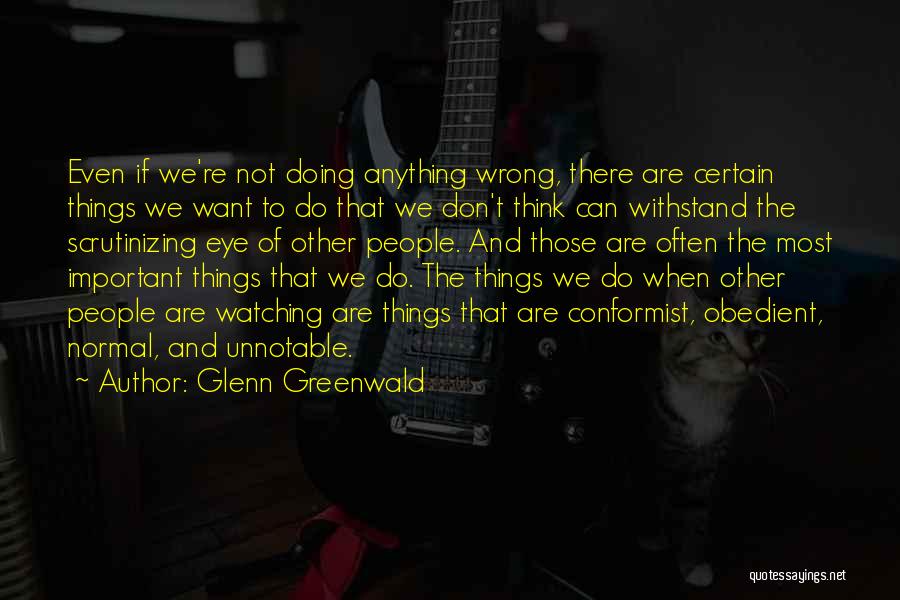 Glenn Greenwald Quotes: Even If We're Not Doing Anything Wrong, There Are Certain Things We Want To Do That We Don't Think Can