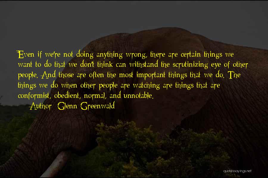 Glenn Greenwald Quotes: Even If We're Not Doing Anything Wrong, There Are Certain Things We Want To Do That We Don't Think Can