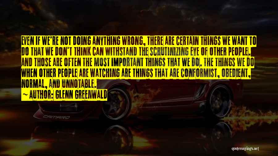 Glenn Greenwald Quotes: Even If We're Not Doing Anything Wrong, There Are Certain Things We Want To Do That We Don't Think Can