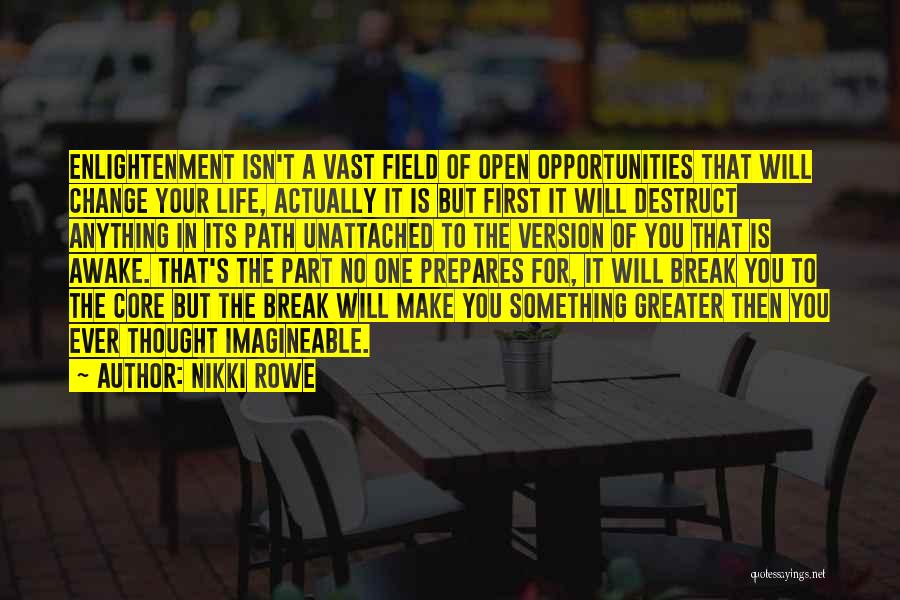 Nikki Rowe Quotes: Enlightenment Isn't A Vast Field Of Open Opportunities That Will Change Your Life, Actually It Is But First It Will