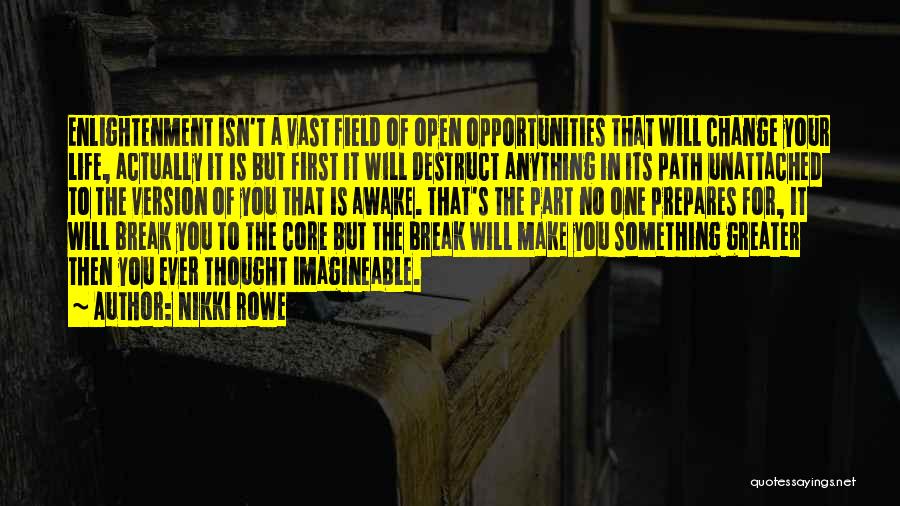 Nikki Rowe Quotes: Enlightenment Isn't A Vast Field Of Open Opportunities That Will Change Your Life, Actually It Is But First It Will