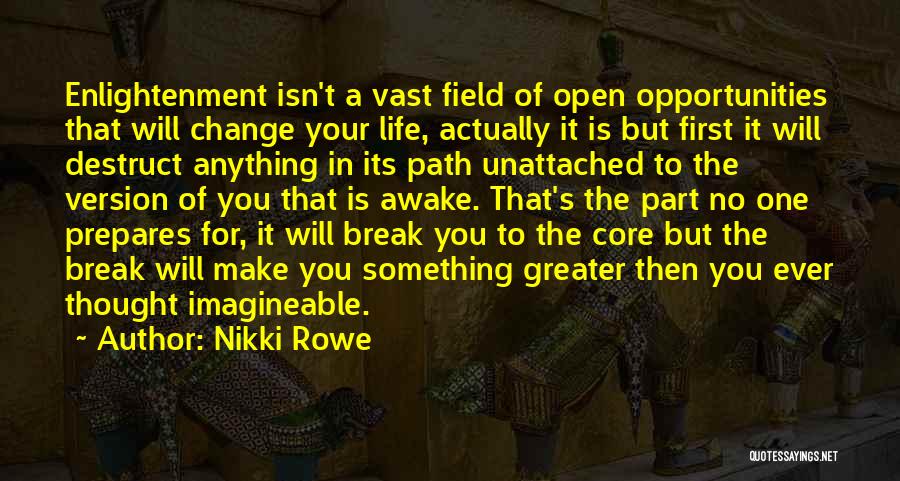 Nikki Rowe Quotes: Enlightenment Isn't A Vast Field Of Open Opportunities That Will Change Your Life, Actually It Is But First It Will