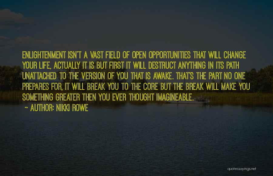 Nikki Rowe Quotes: Enlightenment Isn't A Vast Field Of Open Opportunities That Will Change Your Life, Actually It Is But First It Will